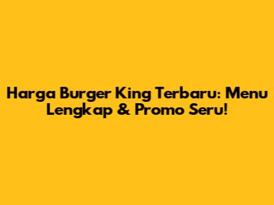 Harga Burger King Terbaru: Menu Lengkap & Promo Seru!
