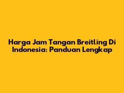 Harga Jam Tangan Breitling Di Indonesia: Panduan Lengkap