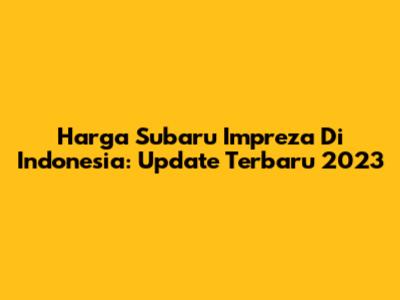 Harga Subaru Impreza Di Indonesia: Update Terbaru 2023