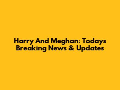 Harry And Meghan: Today's Breaking News & Updates