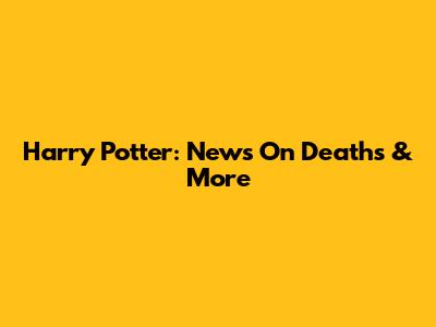 Harry Potter: News On Deaths & More