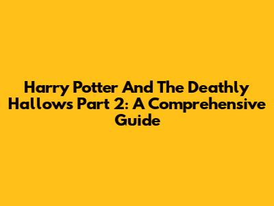 Harry Potter And The Deathly Hallows Part 2: A Comprehensive Guide