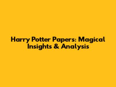 Harry Potter Papers: Magical Insights & Analysis