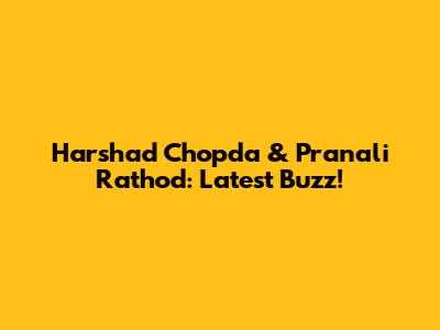 Harshad Chopda & Pranali Rathod: Latest Buzz!