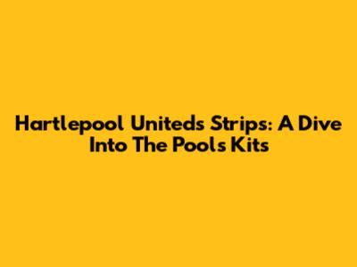 Hartlepool United's Strips: A Dive Into The Pools' Kits