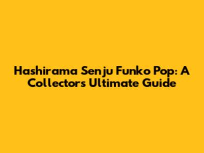 Hashirama Senju Funko Pop: A Collector's Ultimate Guide