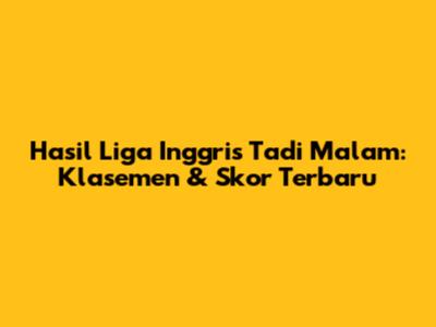 Hasil Liga Inggris Tadi Malam: Klasemen & Skor Terbaru