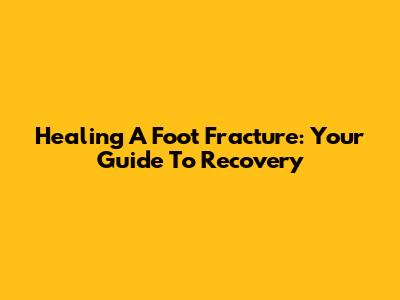 Healing A Foot Fracture: Your Guide To Recovery