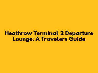Heathrow Terminal 2 Departure Lounge: A Traveler's Guide