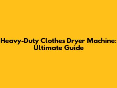 Heavy-Duty Clothes Dryer Machine: Ultimate Guide