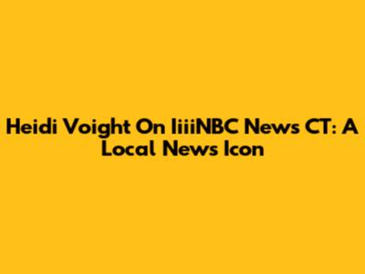 Heidi Voight On IiiiNBC News CT: A Local News Icon