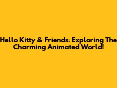 Hello Kitty & Friends: Exploring The Charming Animated World!