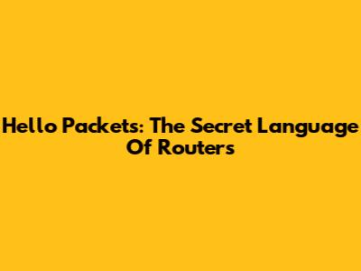 Hello Packets: The Secret Language Of Routers