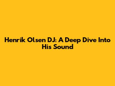 Henrik Olsen DJ: A Deep Dive Into His Sound