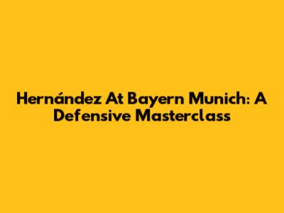 Hernández At Bayern Munich: A Defensive Masterclass