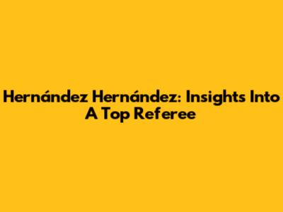 Hernández Hernández: Insights Into A Top Referee