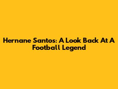 Hernane Santos: A Look Back At A Football Legend