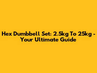 Hex Dumbbell Set: 2.5kg To 25kg - Your Ultimate Guide