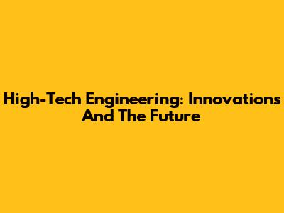 High-Tech Engineering: Innovations And The Future