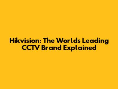 Hikvision: The World's Leading CCTV Brand Explained