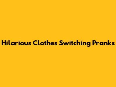Hilarious Clothes Switching Pranks