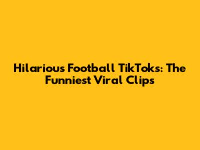 Hilarious Football TikToks: The Funniest Viral Clips