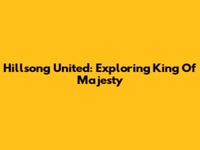 Hillsong United: Exploring 'King Of Majesty'
