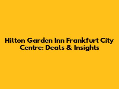 Hilton Garden Inn Frankfurt City Centre: Deals & Insights