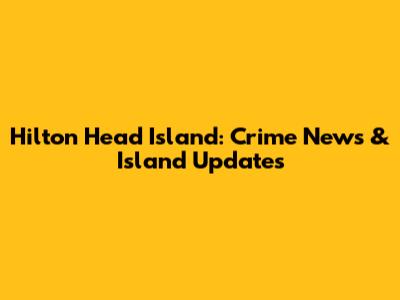 Hilton Head Island: Crime News & Island Updates