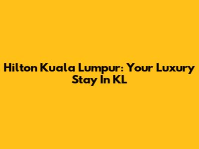 Hilton Kuala Lumpur: Your Luxury Stay In KL