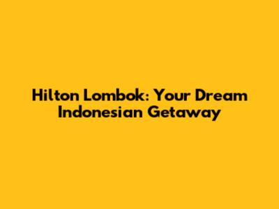 Hilton Lombok: Your Dream Indonesian Getaway