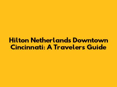 Hilton Netherlands Downtown Cincinnati: A Traveler's Guide