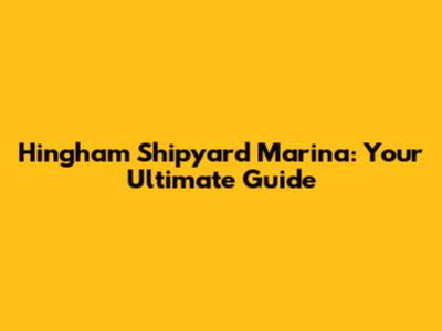 Hingham Shipyard Marina: Your Ultimate Guide