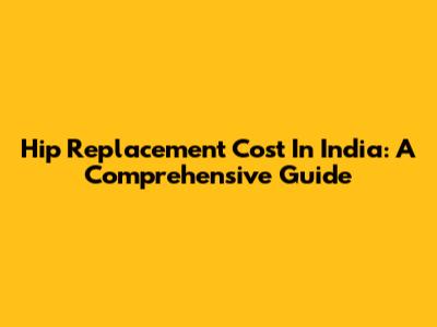 Hip Replacement Cost In India: A Comprehensive Guide