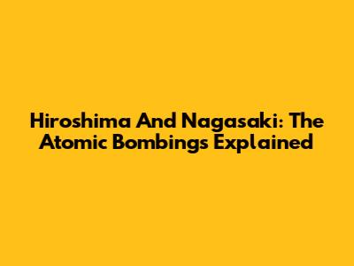 Hiroshima And Nagasaki: The Atomic Bombings Explained