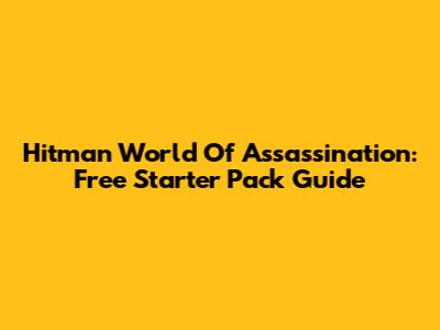 Hitman World Of Assassination: Free Starter Pack Guide