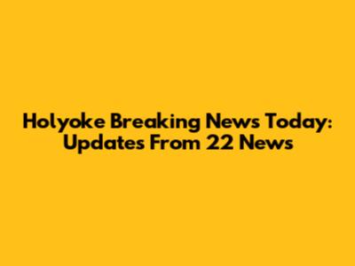 Holyoke Breaking News Today: Updates From 22 News