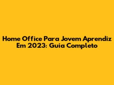 Home Office Para Jovem Aprendiz Em 2023: Guia Completo