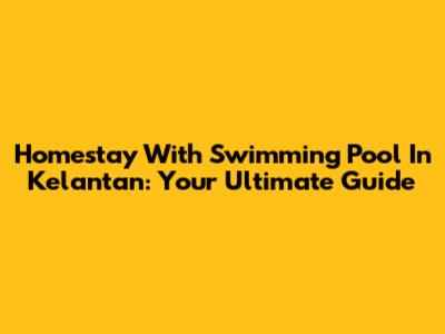 Homestay With Swimming Pool In Kelantan: Your Ultimate Guide