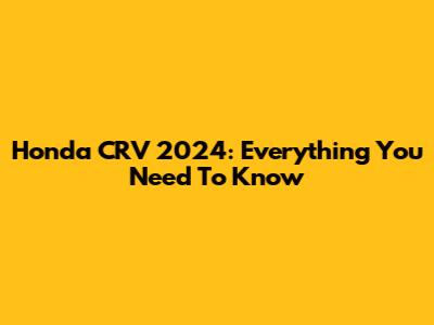 Honda CRV 2024: Everything You Need To Know