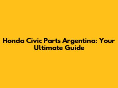 Honda Civic Parts Argentina: Your Ultimate Guide