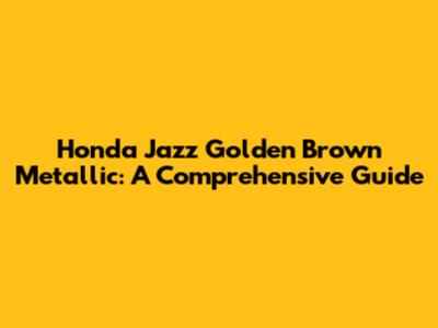 Honda Jazz Golden Brown Metallic: A Comprehensive Guide