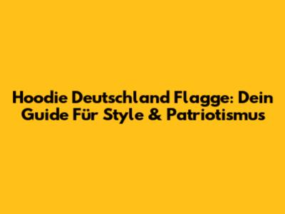 Hoodie Deutschland Flagge: Dein Guide Für Style & Patriotismus