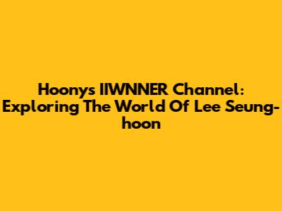 Hoony's IIWNNER Channel: Exploring The World Of Lee Seung-hoon