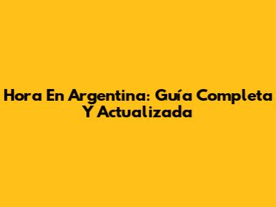 Hora En Argentina: Guía Completa Y Actualizada
