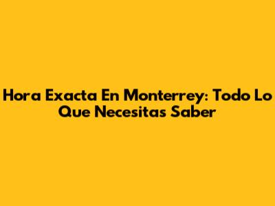 Hora Exacta En Monterrey: Todo Lo Que Necesitas Saber