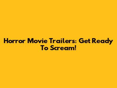 Horror Movie Trailers: Get Ready To Scream!