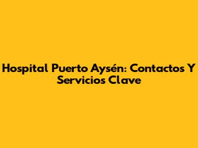 Hospital Puerto Aysén: Contactos Y Servicios Clave