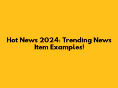 Hot News 2024: Trending News Item Examples!