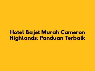 Hotel Bajet Murah Cameron Highlands: Panduan Terbaik